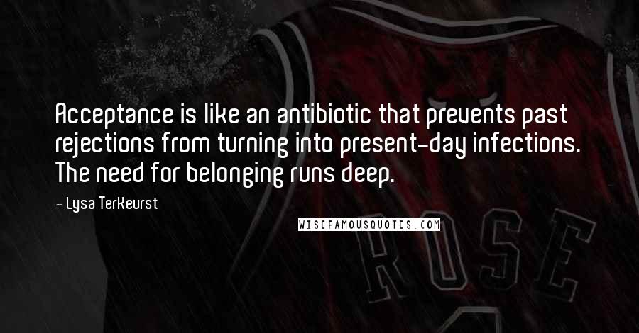 Lysa TerKeurst Quotes: Acceptance is like an antibiotic that prevents past rejections from turning into present-day infections. The need for belonging runs deep.