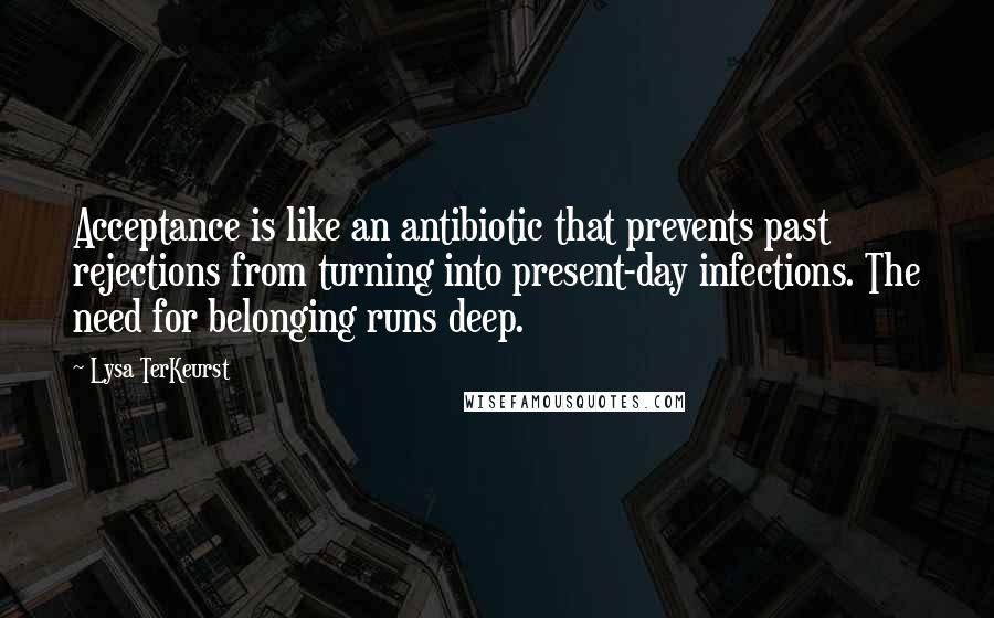 Lysa TerKeurst Quotes: Acceptance is like an antibiotic that prevents past rejections from turning into present-day infections. The need for belonging runs deep.