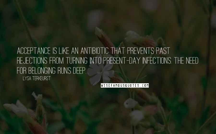 Lysa TerKeurst Quotes: Acceptance is like an antibiotic that prevents past rejections from turning into present-day infections. The need for belonging runs deep.