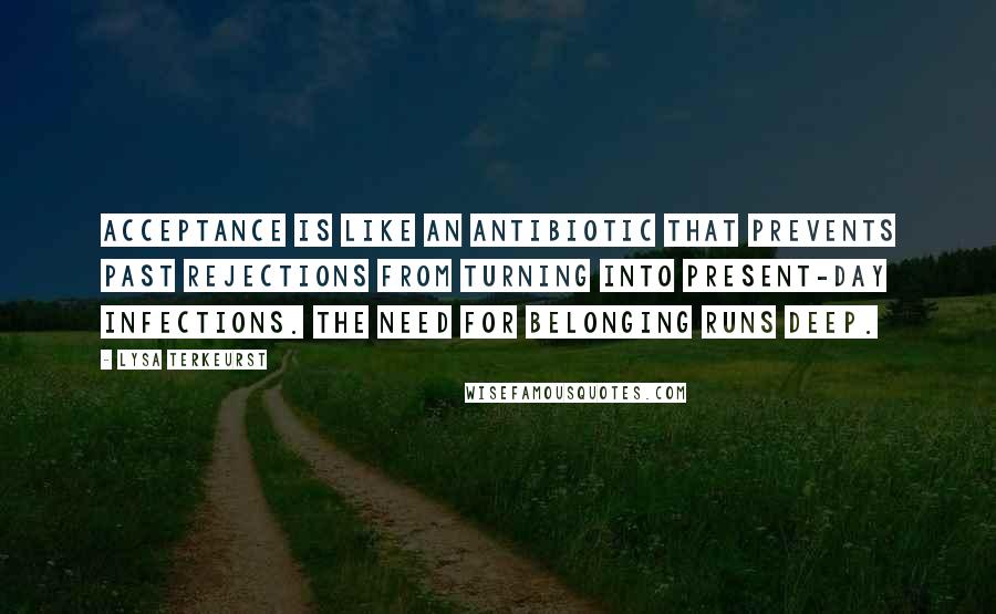 Lysa TerKeurst Quotes: Acceptance is like an antibiotic that prevents past rejections from turning into present-day infections. The need for belonging runs deep.
