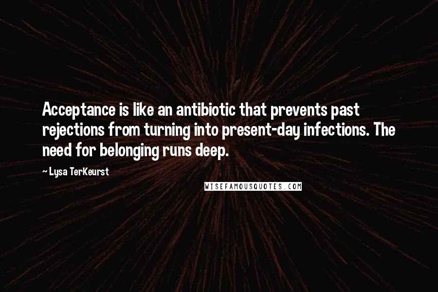 Lysa TerKeurst Quotes: Acceptance is like an antibiotic that prevents past rejections from turning into present-day infections. The need for belonging runs deep.