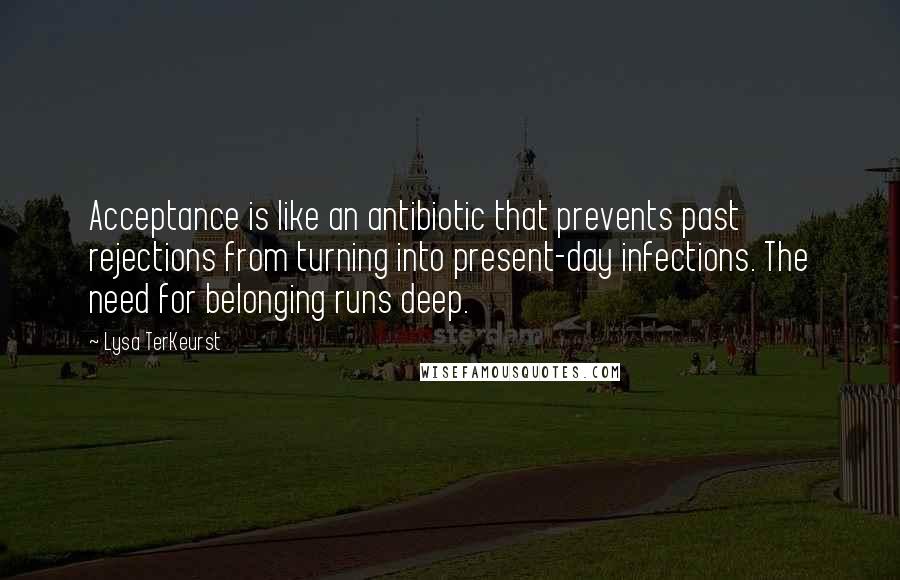 Lysa TerKeurst Quotes: Acceptance is like an antibiotic that prevents past rejections from turning into present-day infections. The need for belonging runs deep.