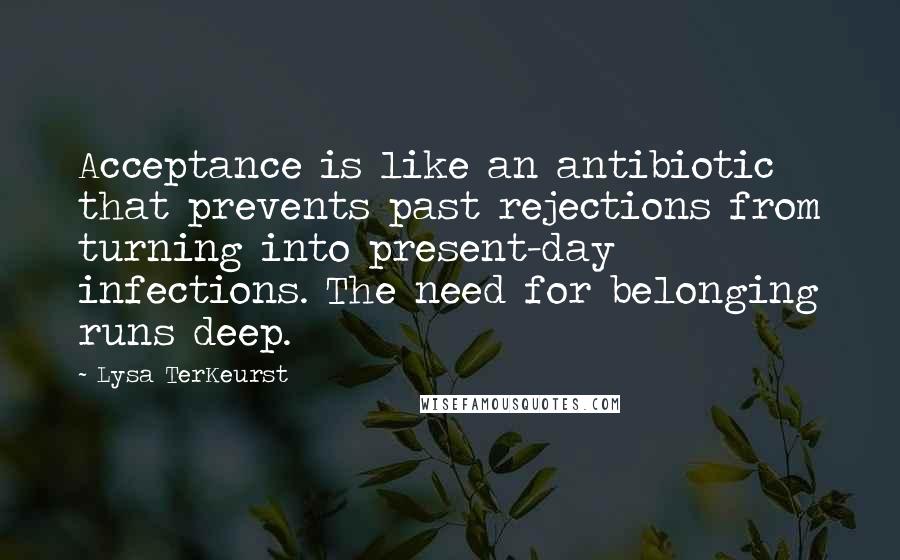 Lysa TerKeurst Quotes: Acceptance is like an antibiotic that prevents past rejections from turning into present-day infections. The need for belonging runs deep.