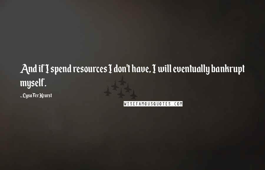 Lysa TerKeurst Quotes: And if I spend resources I don't have, I will eventually bankrupt myself.