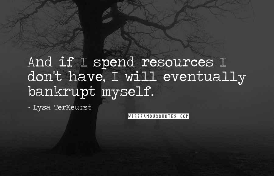 Lysa TerKeurst Quotes: And if I spend resources I don't have, I will eventually bankrupt myself.