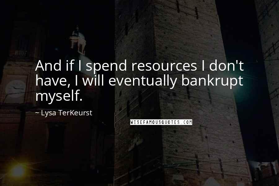 Lysa TerKeurst Quotes: And if I spend resources I don't have, I will eventually bankrupt myself.