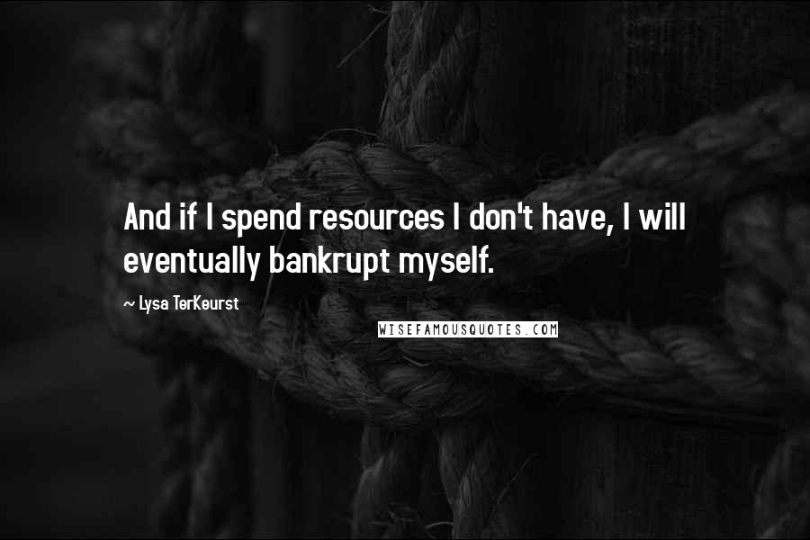 Lysa TerKeurst Quotes: And if I spend resources I don't have, I will eventually bankrupt myself.