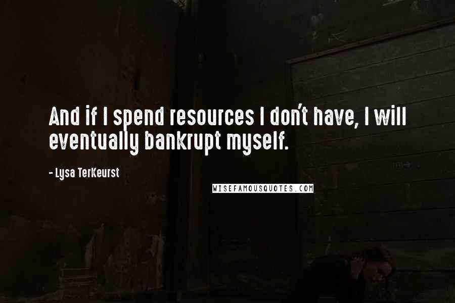 Lysa TerKeurst Quotes: And if I spend resources I don't have, I will eventually bankrupt myself.