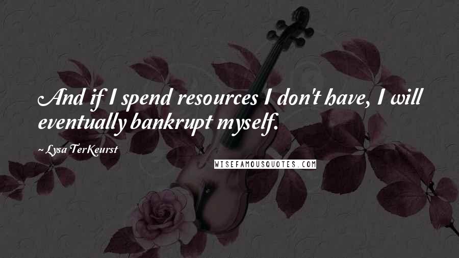 Lysa TerKeurst Quotes: And if I spend resources I don't have, I will eventually bankrupt myself.