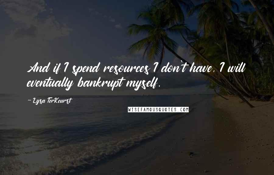 Lysa TerKeurst Quotes: And if I spend resources I don't have, I will eventually bankrupt myself.