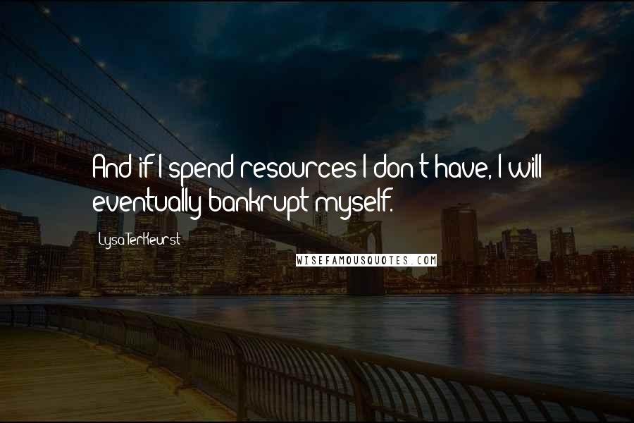 Lysa TerKeurst Quotes: And if I spend resources I don't have, I will eventually bankrupt myself.