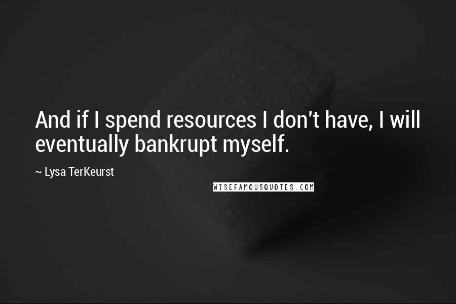 Lysa TerKeurst Quotes: And if I spend resources I don't have, I will eventually bankrupt myself.