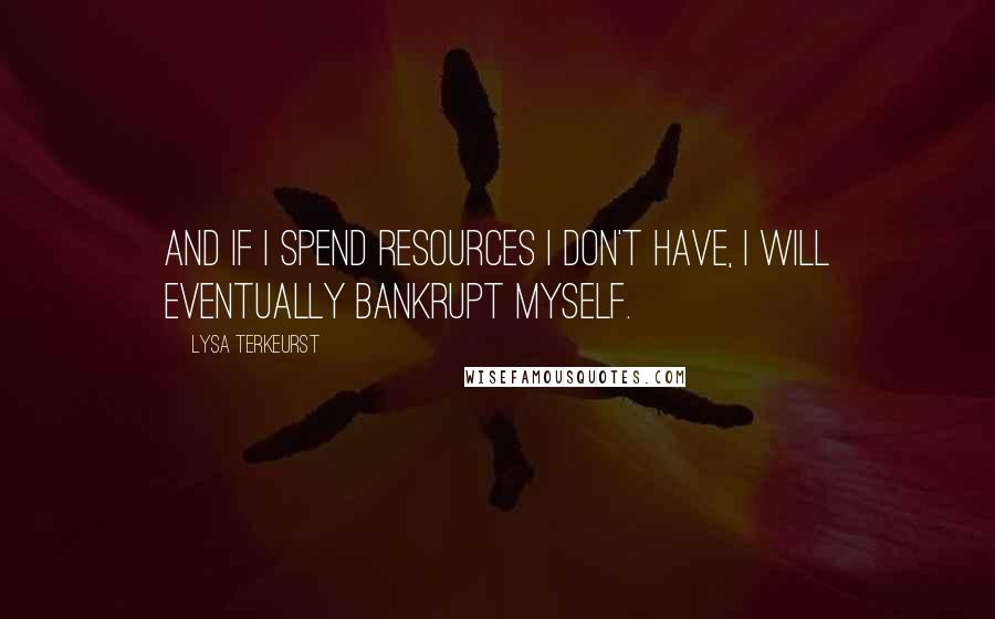 Lysa TerKeurst Quotes: And if I spend resources I don't have, I will eventually bankrupt myself.