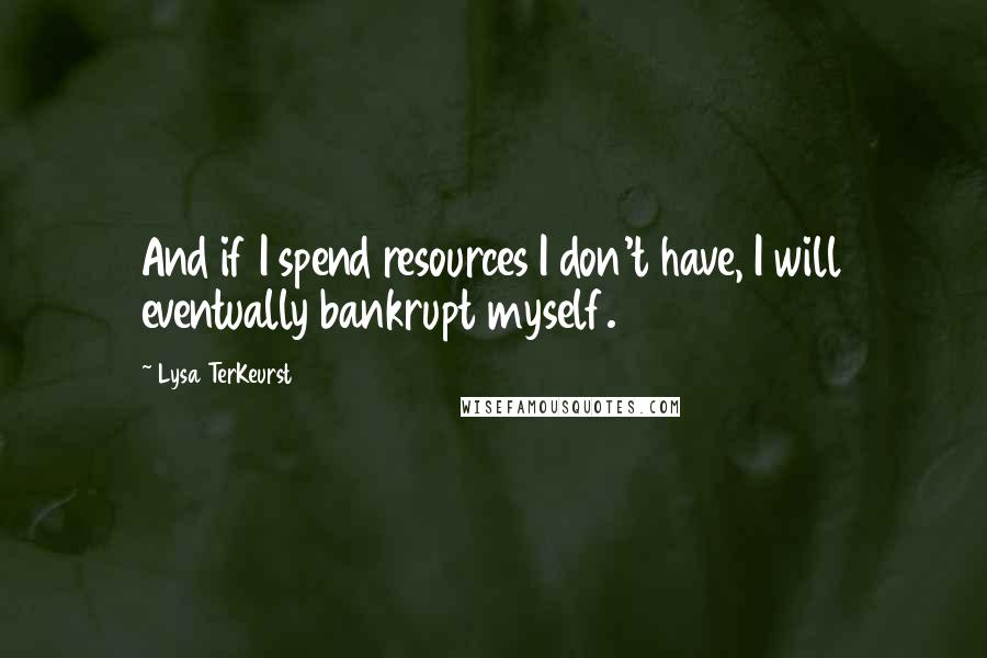 Lysa TerKeurst Quotes: And if I spend resources I don't have, I will eventually bankrupt myself.