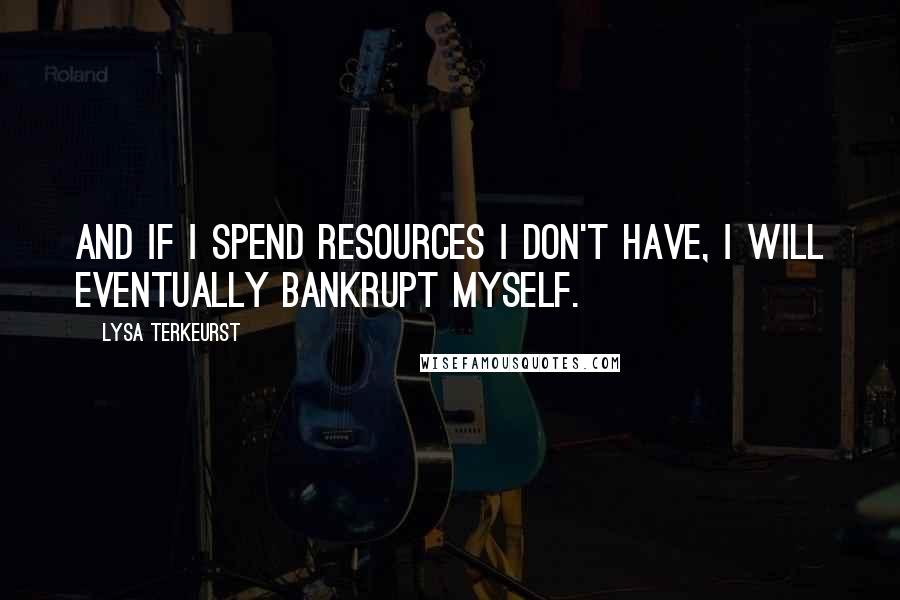 Lysa TerKeurst Quotes: And if I spend resources I don't have, I will eventually bankrupt myself.