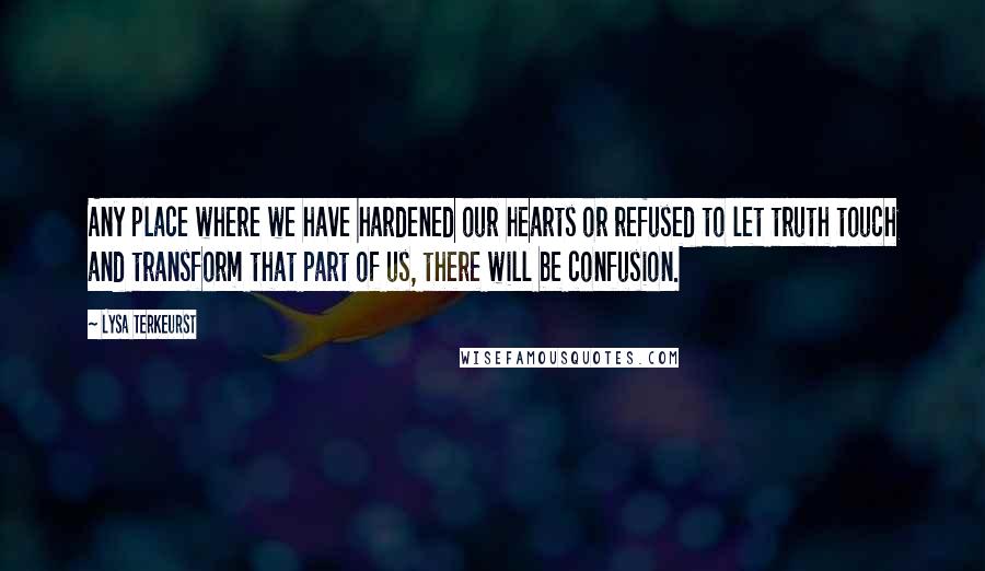 Lysa TerKeurst Quotes: Any place where we have hardened our hearts or refused to let truth touch and transform that part of us, there will be confusion.