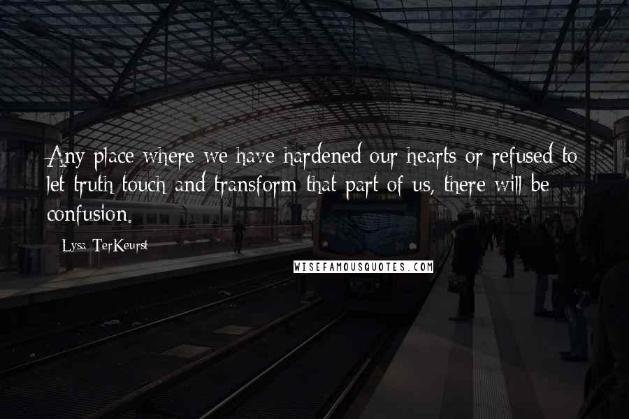 Lysa TerKeurst Quotes: Any place where we have hardened our hearts or refused to let truth touch and transform that part of us, there will be confusion.