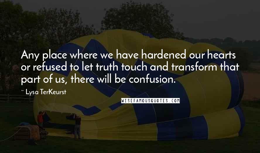Lysa TerKeurst Quotes: Any place where we have hardened our hearts or refused to let truth touch and transform that part of us, there will be confusion.