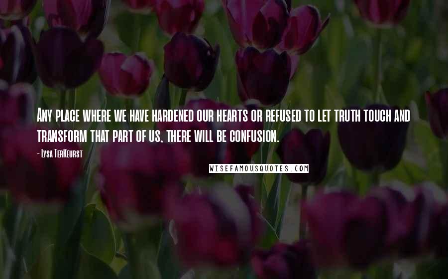 Lysa TerKeurst Quotes: Any place where we have hardened our hearts or refused to let truth touch and transform that part of us, there will be confusion.