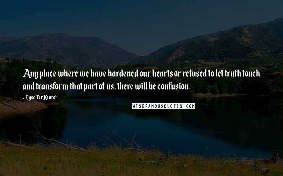 Lysa TerKeurst Quotes: Any place where we have hardened our hearts or refused to let truth touch and transform that part of us, there will be confusion.