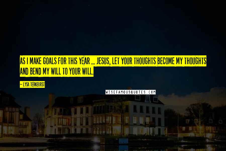 Lysa TerKeurst Quotes: As I make goals for this year ... Jesus, let your thoughts become my thoughts and bend my will to Your will.