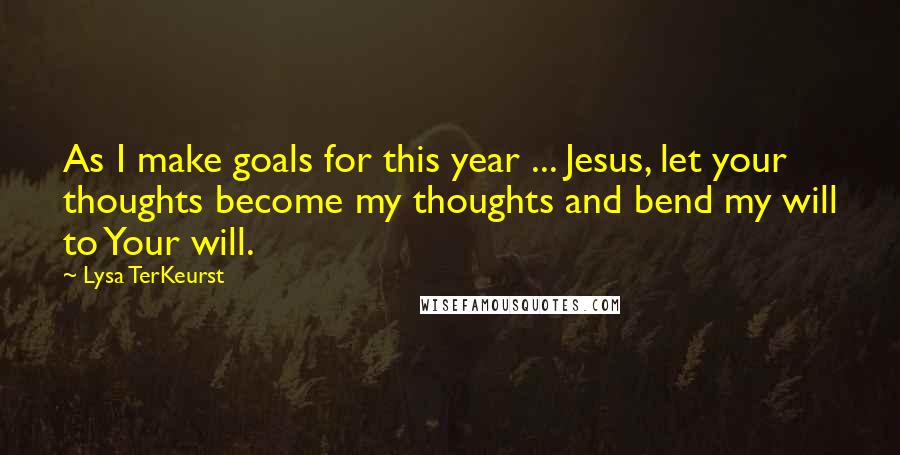 Lysa TerKeurst Quotes: As I make goals for this year ... Jesus, let your thoughts become my thoughts and bend my will to Your will.