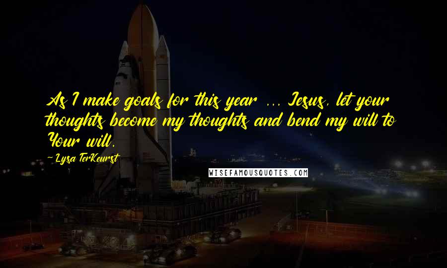 Lysa TerKeurst Quotes: As I make goals for this year ... Jesus, let your thoughts become my thoughts and bend my will to Your will.