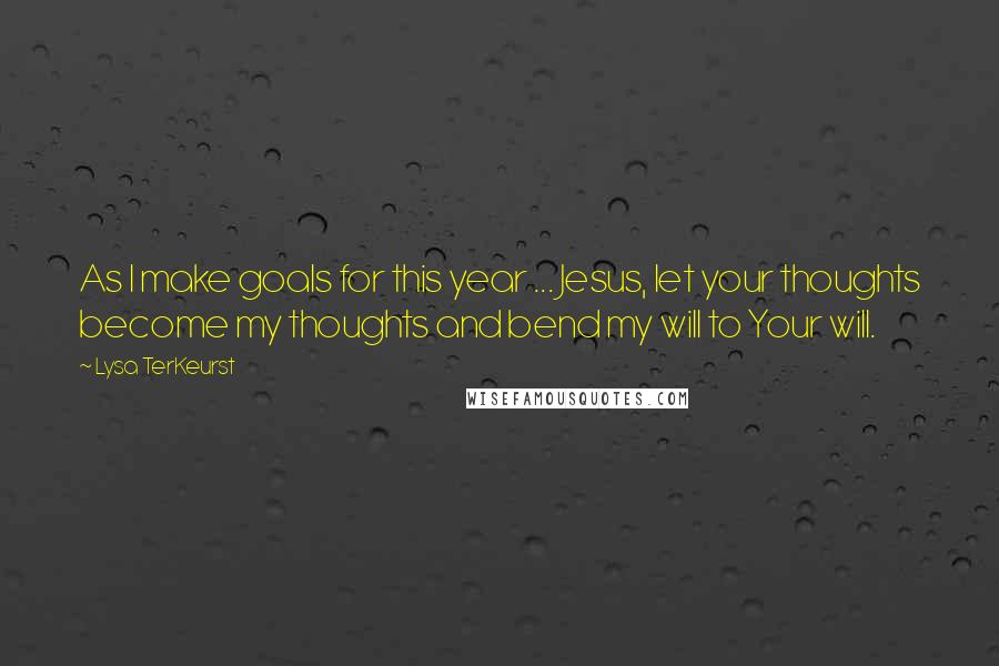 Lysa TerKeurst Quotes: As I make goals for this year ... Jesus, let your thoughts become my thoughts and bend my will to Your will.