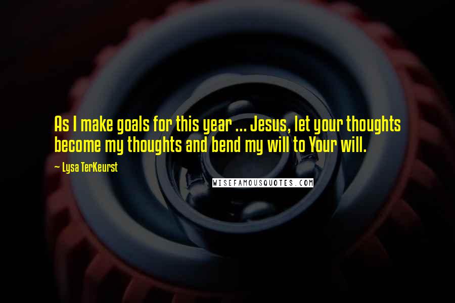 Lysa TerKeurst Quotes: As I make goals for this year ... Jesus, let your thoughts become my thoughts and bend my will to Your will.