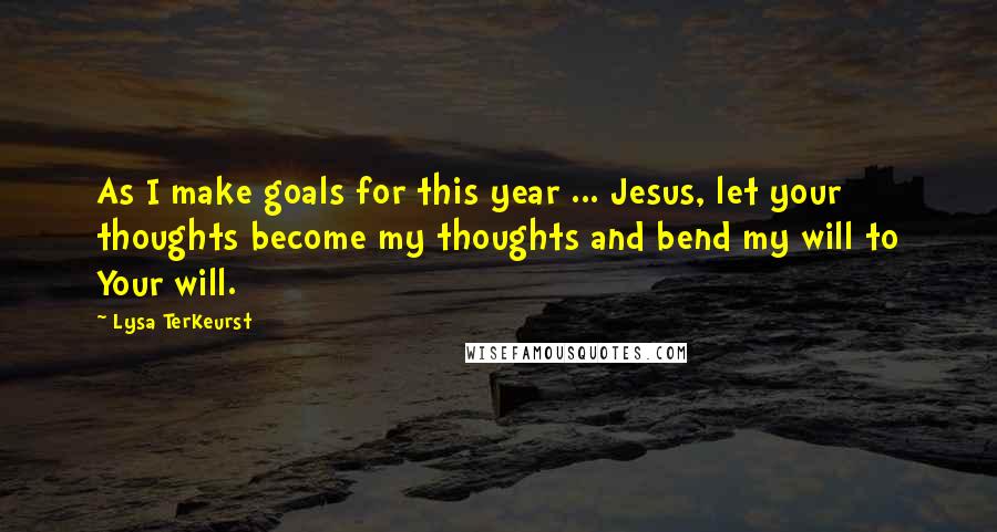 Lysa TerKeurst Quotes: As I make goals for this year ... Jesus, let your thoughts become my thoughts and bend my will to Your will.