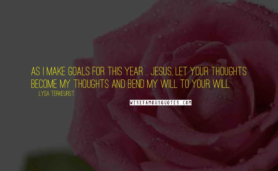 Lysa TerKeurst Quotes: As I make goals for this year ... Jesus, let your thoughts become my thoughts and bend my will to Your will.