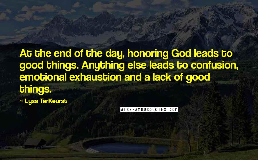 Lysa TerKeurst Quotes: At the end of the day, honoring God leads to good things. Anything else leads to confusion, emotional exhaustion and a lack of good things.