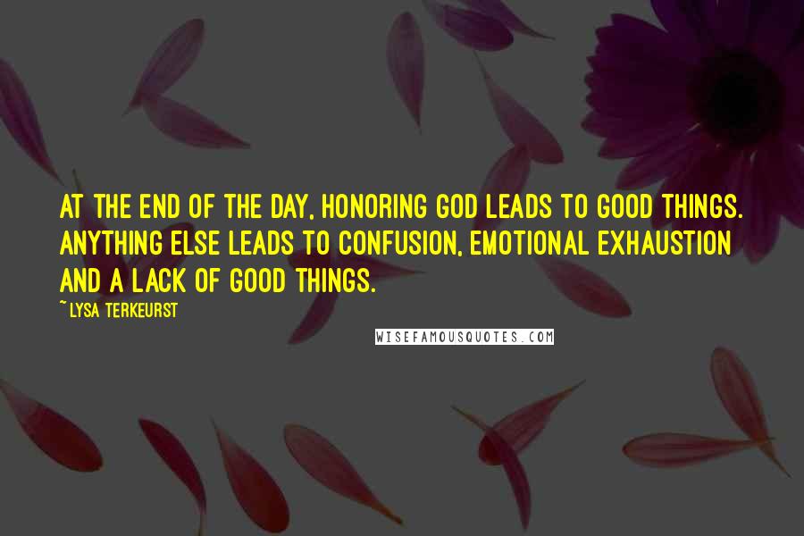 Lysa TerKeurst Quotes: At the end of the day, honoring God leads to good things. Anything else leads to confusion, emotional exhaustion and a lack of good things.
