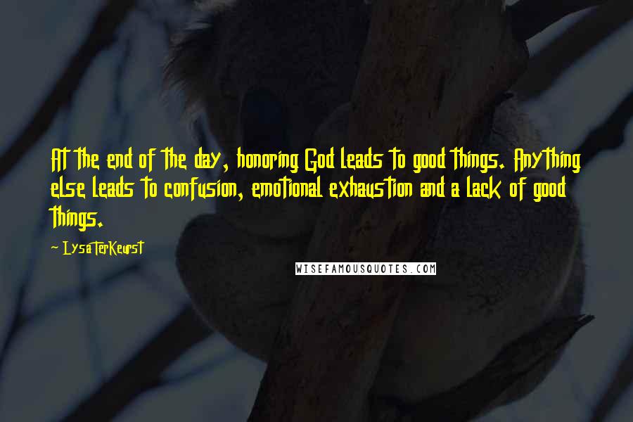 Lysa TerKeurst Quotes: At the end of the day, honoring God leads to good things. Anything else leads to confusion, emotional exhaustion and a lack of good things.
