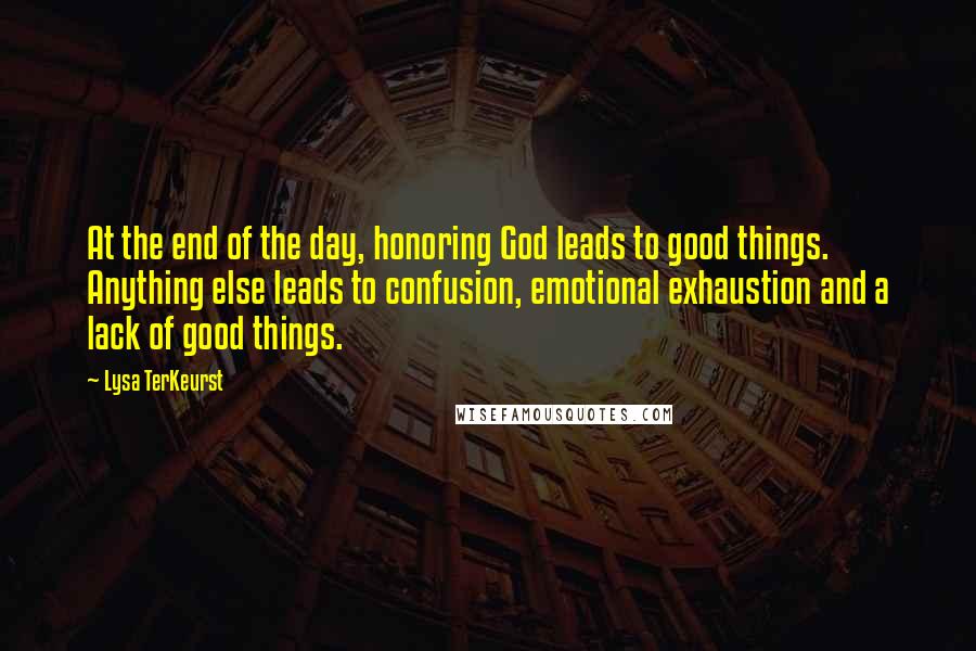 Lysa TerKeurst Quotes: At the end of the day, honoring God leads to good things. Anything else leads to confusion, emotional exhaustion and a lack of good things.