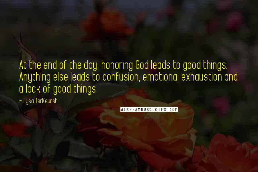 Lysa TerKeurst Quotes: At the end of the day, honoring God leads to good things. Anything else leads to confusion, emotional exhaustion and a lack of good things.