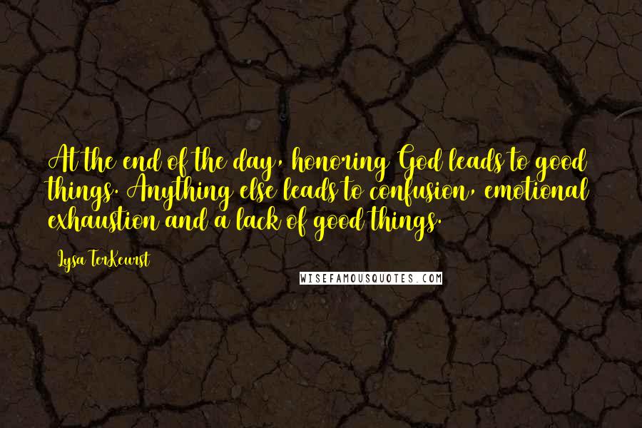 Lysa TerKeurst Quotes: At the end of the day, honoring God leads to good things. Anything else leads to confusion, emotional exhaustion and a lack of good things.