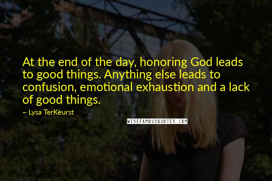 Lysa TerKeurst Quotes: At the end of the day, honoring God leads to good things. Anything else leads to confusion, emotional exhaustion and a lack of good things.