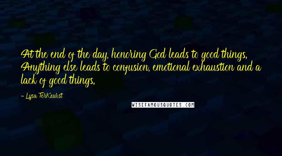 Lysa TerKeurst Quotes: At the end of the day, honoring God leads to good things. Anything else leads to confusion, emotional exhaustion and a lack of good things.