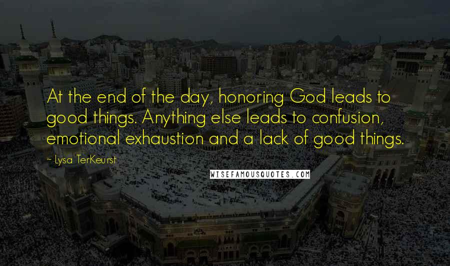 Lysa TerKeurst Quotes: At the end of the day, honoring God leads to good things. Anything else leads to confusion, emotional exhaustion and a lack of good things.