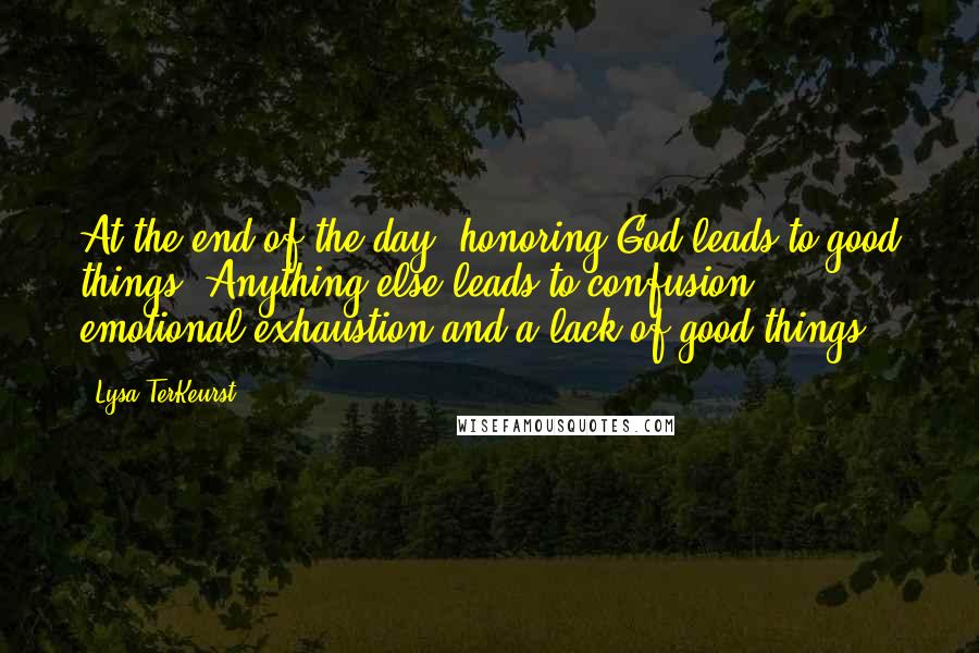 Lysa TerKeurst Quotes: At the end of the day, honoring God leads to good things. Anything else leads to confusion, emotional exhaustion and a lack of good things.