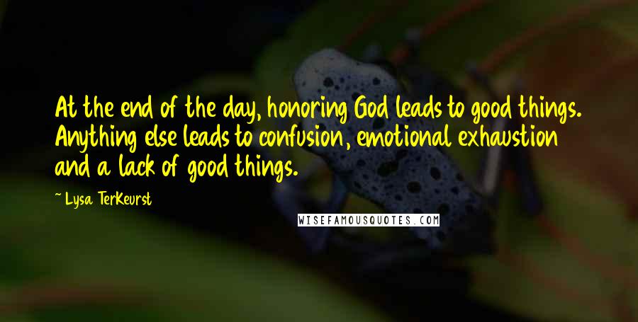 Lysa TerKeurst Quotes: At the end of the day, honoring God leads to good things. Anything else leads to confusion, emotional exhaustion and a lack of good things.