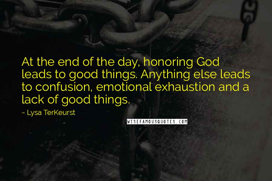 Lysa TerKeurst Quotes: At the end of the day, honoring God leads to good things. Anything else leads to confusion, emotional exhaustion and a lack of good things.