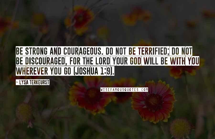 Lysa TerKeurst Quotes: Be strong and courageous. Do not be terrified; do not be discouraged, for the LORD your God will be with you wherever you go (Joshua 1:9).