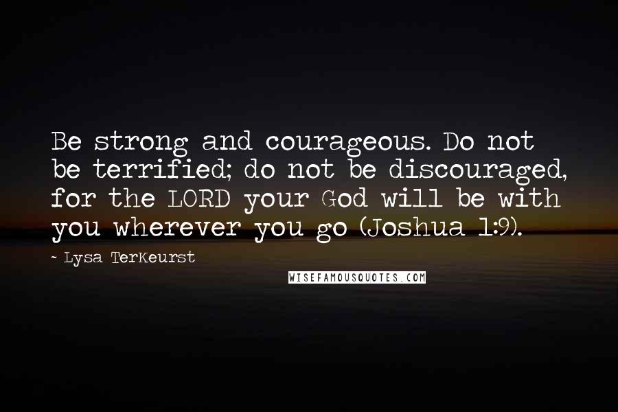 Lysa TerKeurst Quotes: Be strong and courageous. Do not be terrified; do not be discouraged, for the LORD your God will be with you wherever you go (Joshua 1:9).