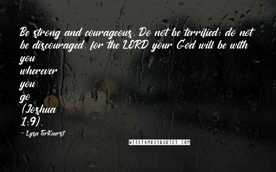 Lysa TerKeurst Quotes: Be strong and courageous. Do not be terrified; do not be discouraged, for the LORD your God will be with you wherever you go (Joshua 1:9).