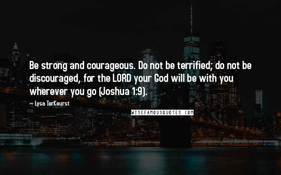 Lysa TerKeurst Quotes: Be strong and courageous. Do not be terrified; do not be discouraged, for the LORD your God will be with you wherever you go (Joshua 1:9).