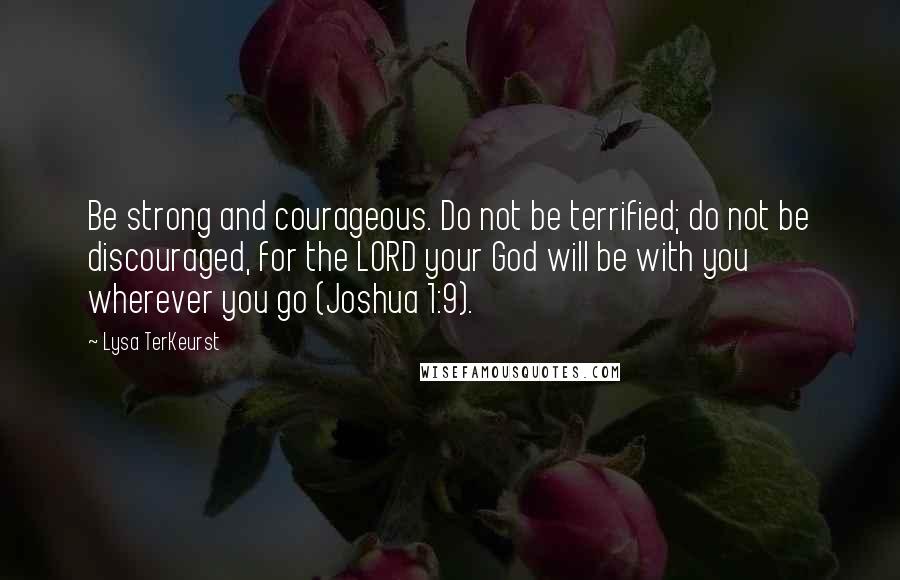 Lysa TerKeurst Quotes: Be strong and courageous. Do not be terrified; do not be discouraged, for the LORD your God will be with you wherever you go (Joshua 1:9).