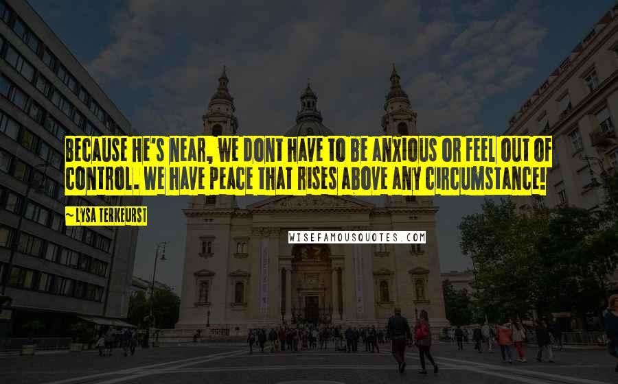 Lysa TerKeurst Quotes: Because He's near, we dont have to be anxious or feel out of control. We have peace that rises above any circumstance!