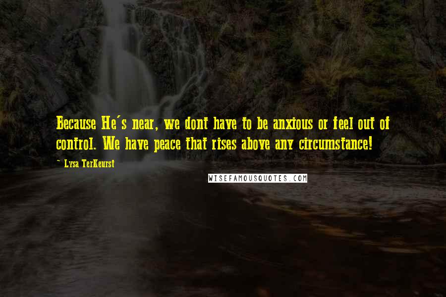 Lysa TerKeurst Quotes: Because He's near, we dont have to be anxious or feel out of control. We have peace that rises above any circumstance!